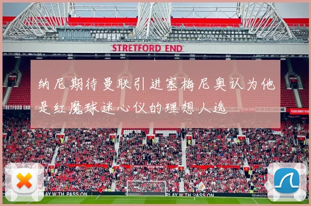 纳尼期待曼联引进塞梅尼奥认为他是红魔球迷心仪的理想人选
