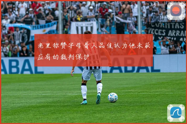 老里称赞字母哥人品佳认为他未获应有的裁判保护